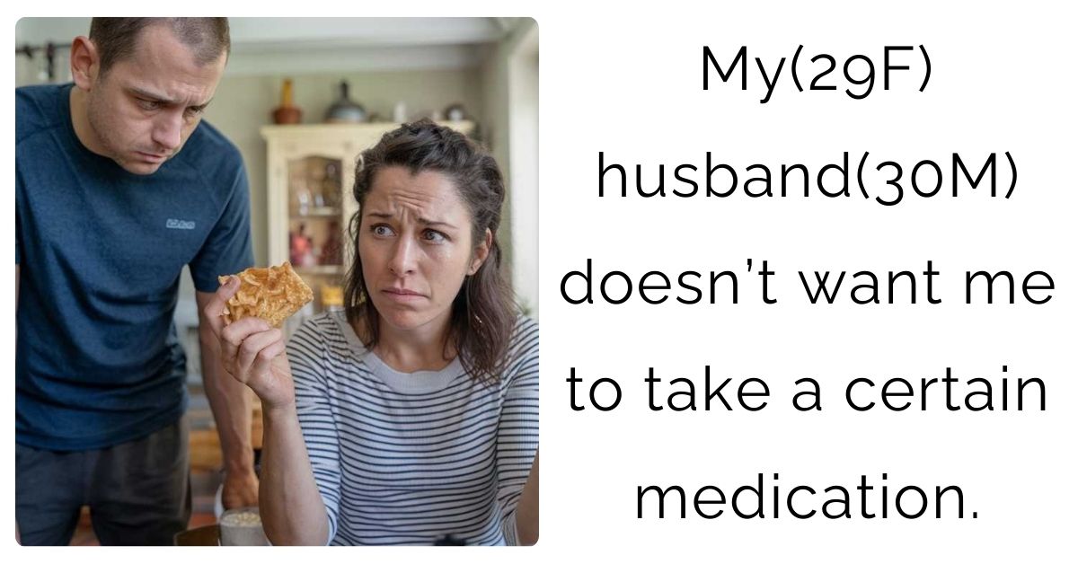 My(29F) husband(30M) doesn’t want me to take a certain medication.