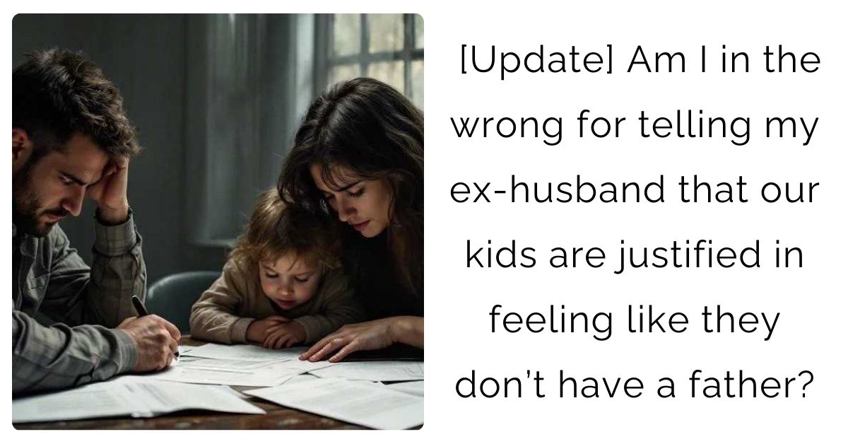 [Update] Am I in the wrong for telling my ex-husband that our kids are justified in feeling like they don’t have a father?