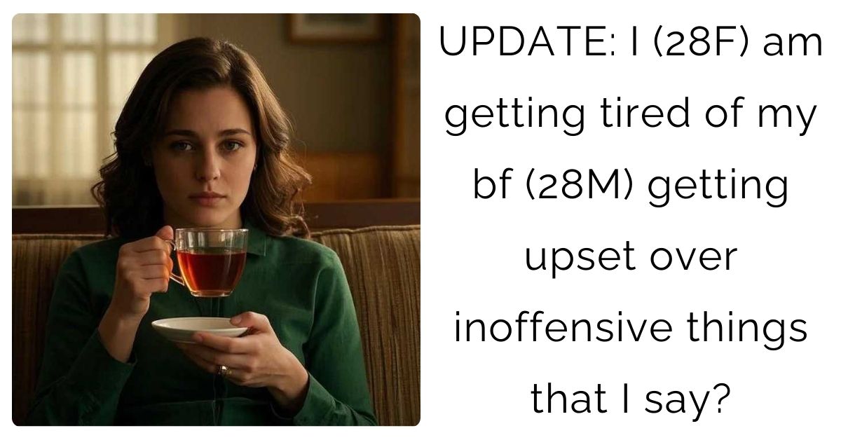 UPDATE: I (28F) am getting tired of my bf (28M) getting upset over inoffensive things that I say?