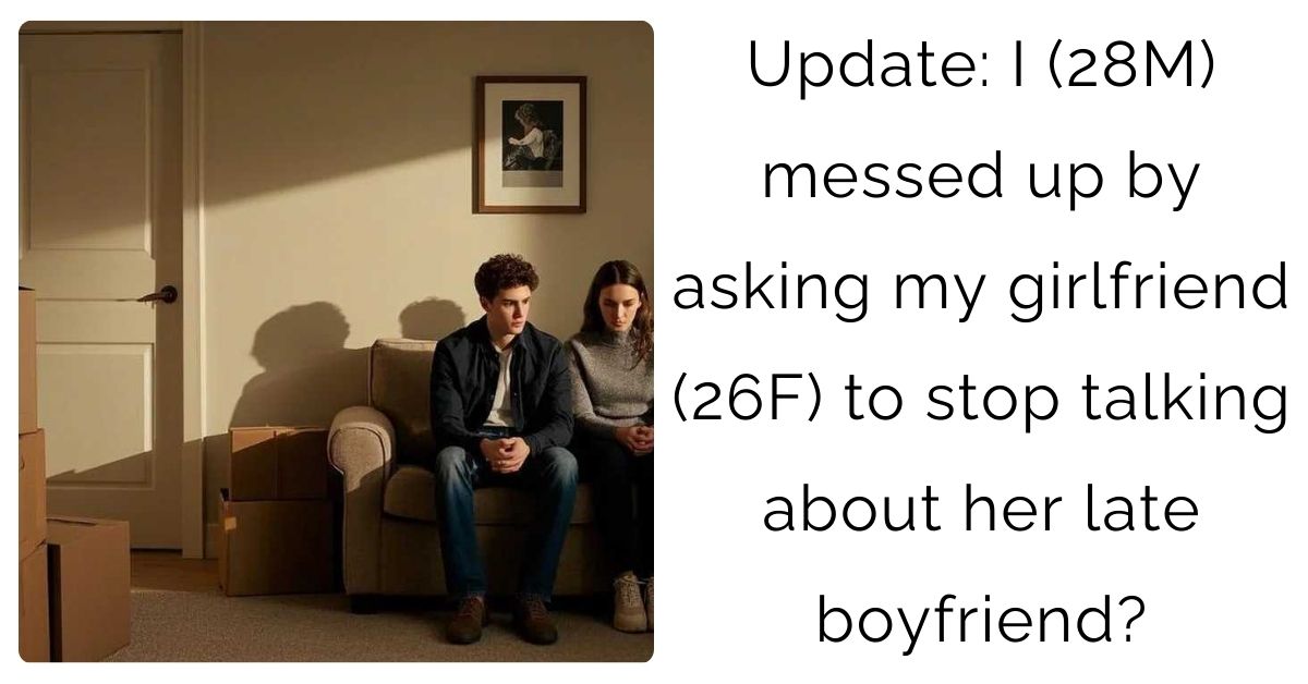 Update: I (28M) messed up by asking my girlfriend (26F) to stop talking about her late boyfriend?