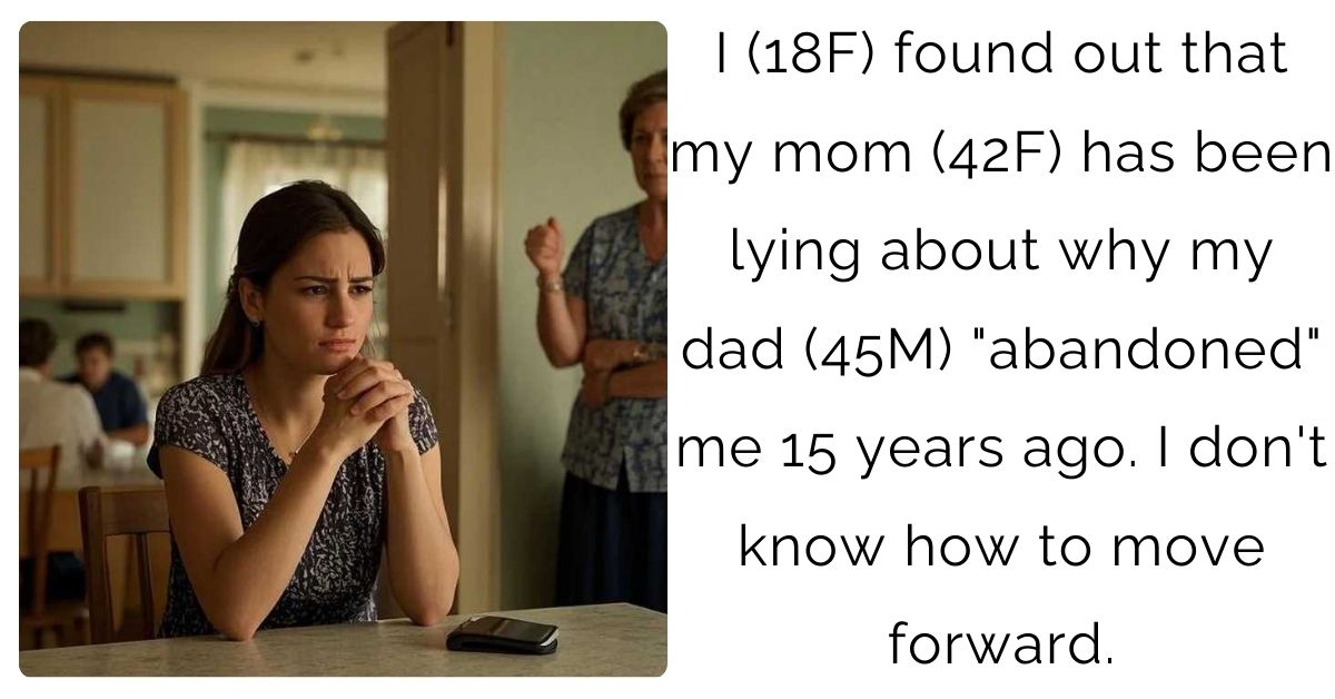 I (18F) found out that my mom (42F) has been lying about why my dad (45M) “abandoned” me 15 years ago. I don’t know how to move forward.