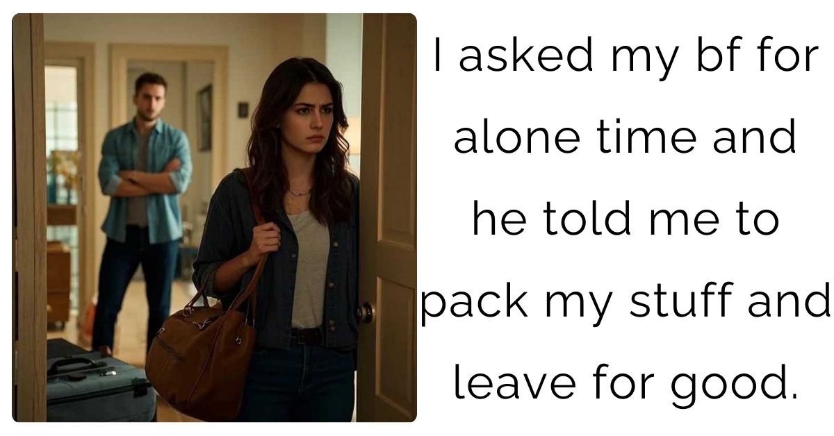 I asked my bf for alone time and he told me to pack my stuff and leave for good.