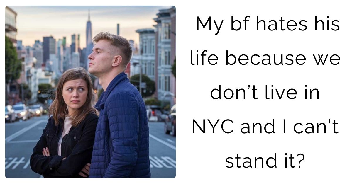 My bf hates his life because we don’t live in NYC and I can’t stand it?