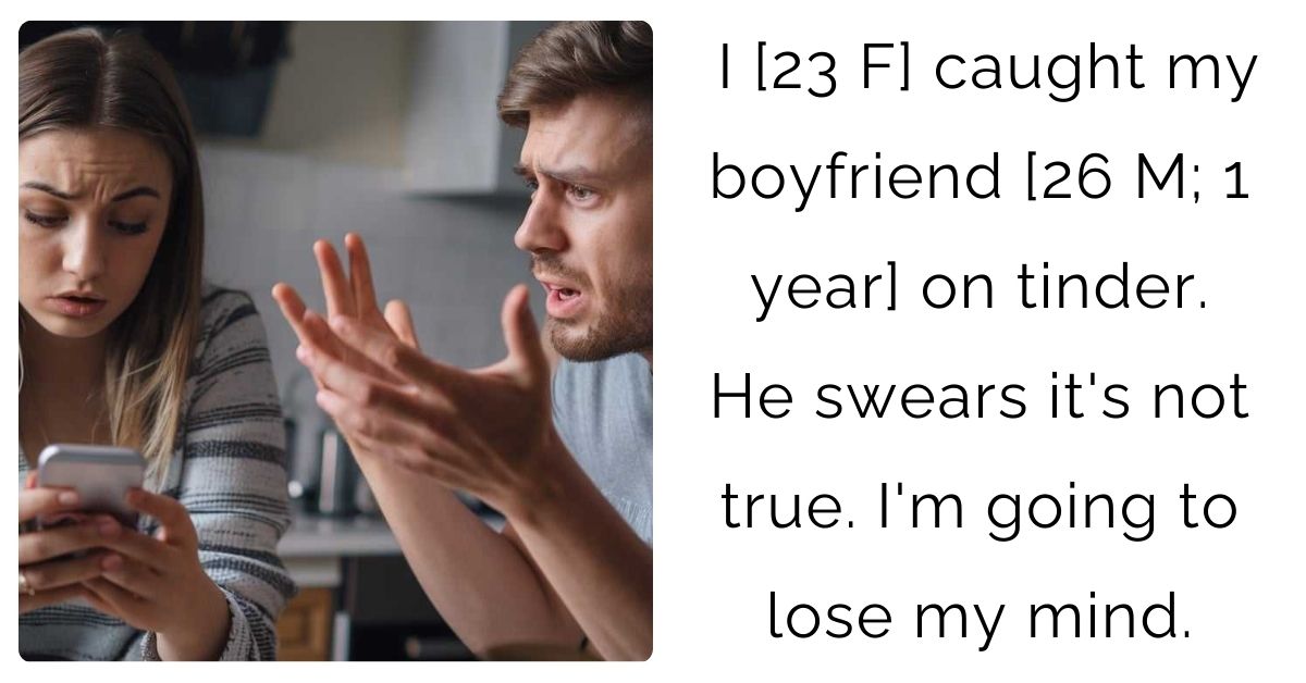 I [23 F] caught my boyfriend [26 M; 1 year] on tinder. He swears it’s not true. I’m going to lose my mind.
