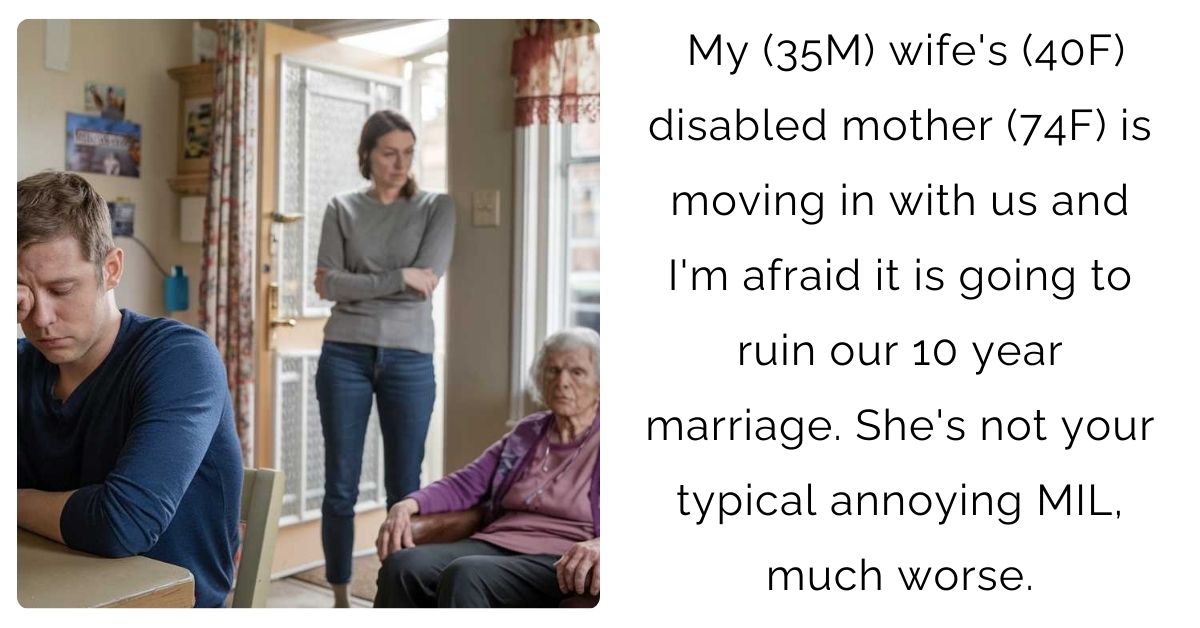 My (35M) wife’s (40F) disabled mother (74F) is moving in with us and I’m afraid it is going to ruin our 10 year marriage. She’s not your typical annoying MIL, much worse.
