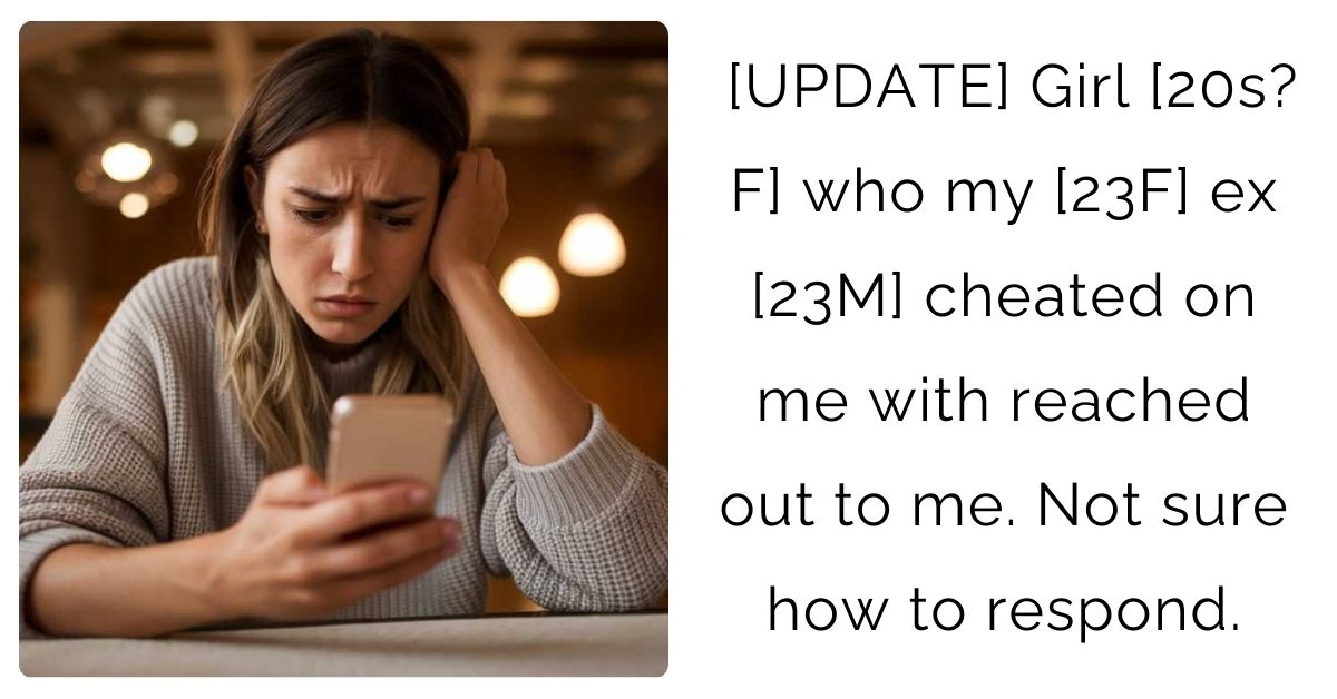 [UPDATE] Girl [20s?F] who my [23F] ex [23M] cheated on me with reached out to me. Not sure how to respond.