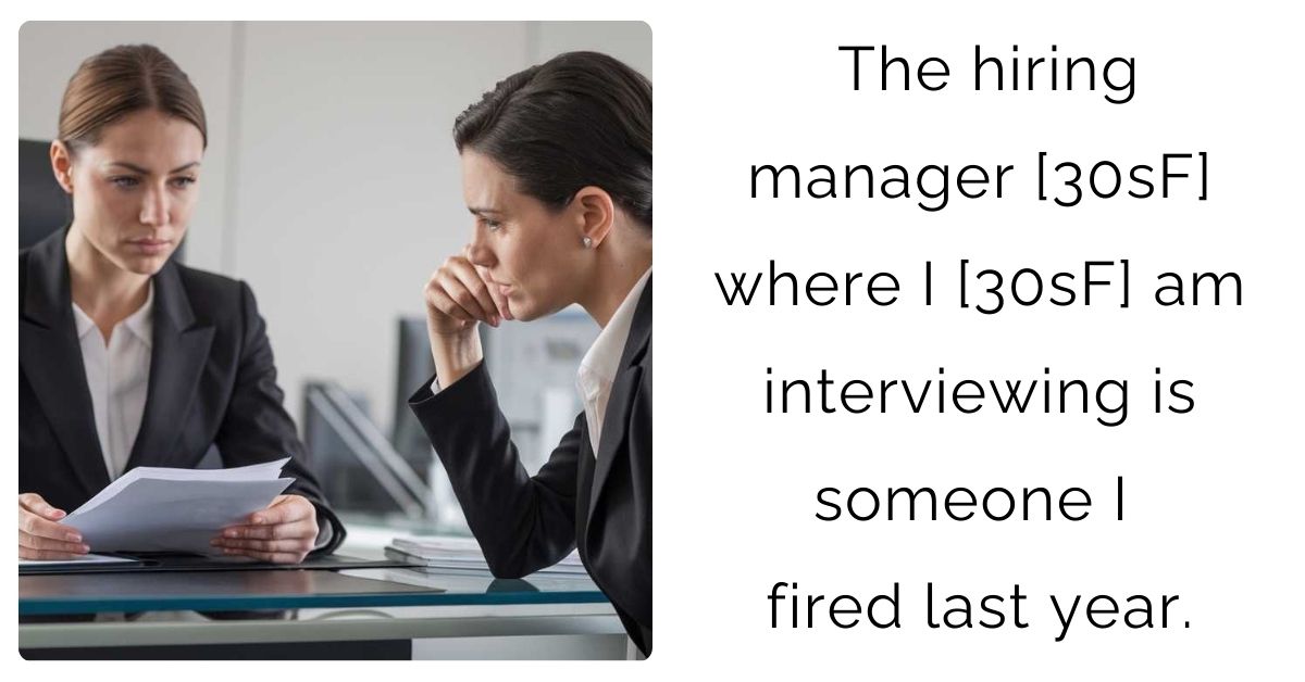 The hiring manager [30sF] where I [30sF] am interviewing is someone I fired last year.