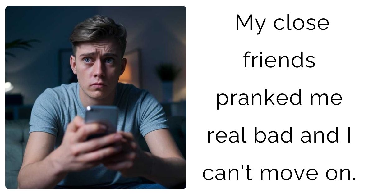 My close friends pranked me real bad and I can’t move on.