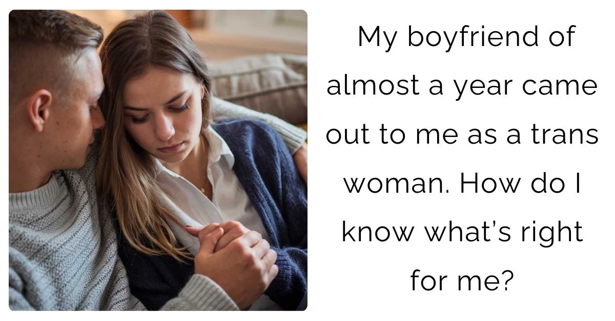 My boyfriend of almost a year came out to me as a trans woman. How do I know what’s right for me?