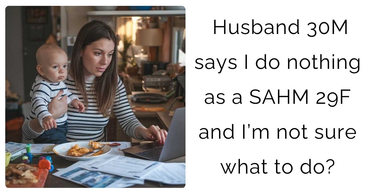 Husband 30M says I do nothing as a SAHM 29F and I’m not sure what to do?