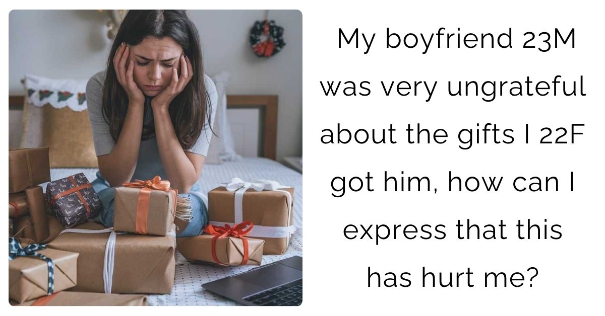 My boyfriend 23M was very ungrateful about the gifts I 22F got him, how can I express that this has hurt me?