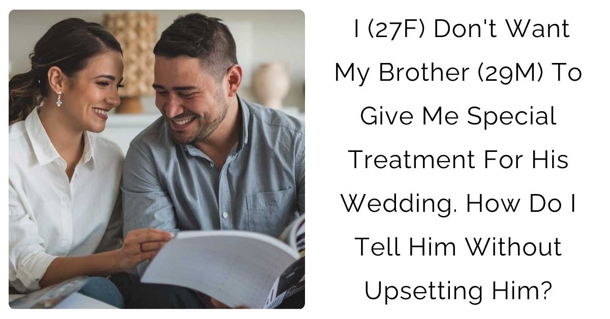 I (27F) Don’t Want My Brother (29M) To Give Me Special Treatment For His Wedding. How Do I Tell Him Without Upsetting Him?