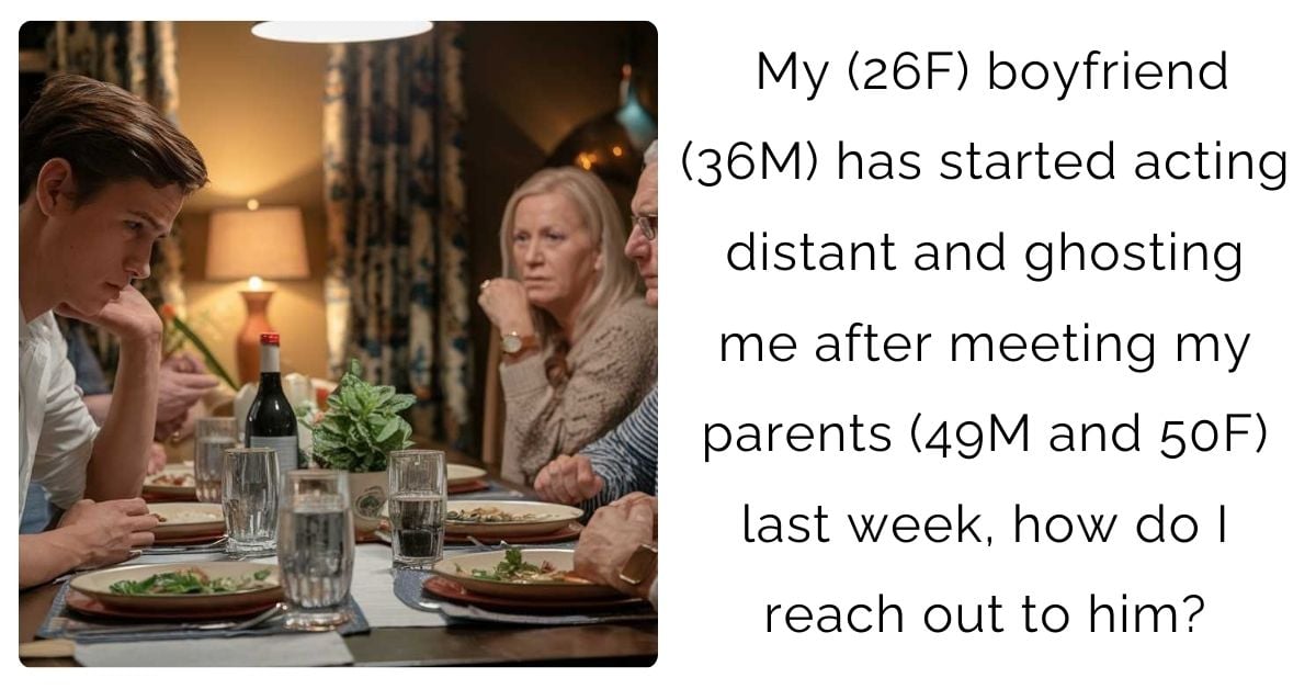 My (26F) boyfriend (36M) has started acting distant and ghosting me after meeting my parents (49M and 50F) last week, how do I reach out to him?