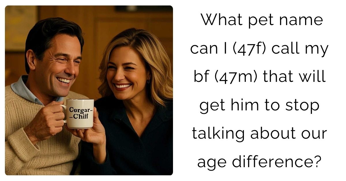 What pet name can I (47f) call my bf (47m) that will get him to stop talking about our age difference?
