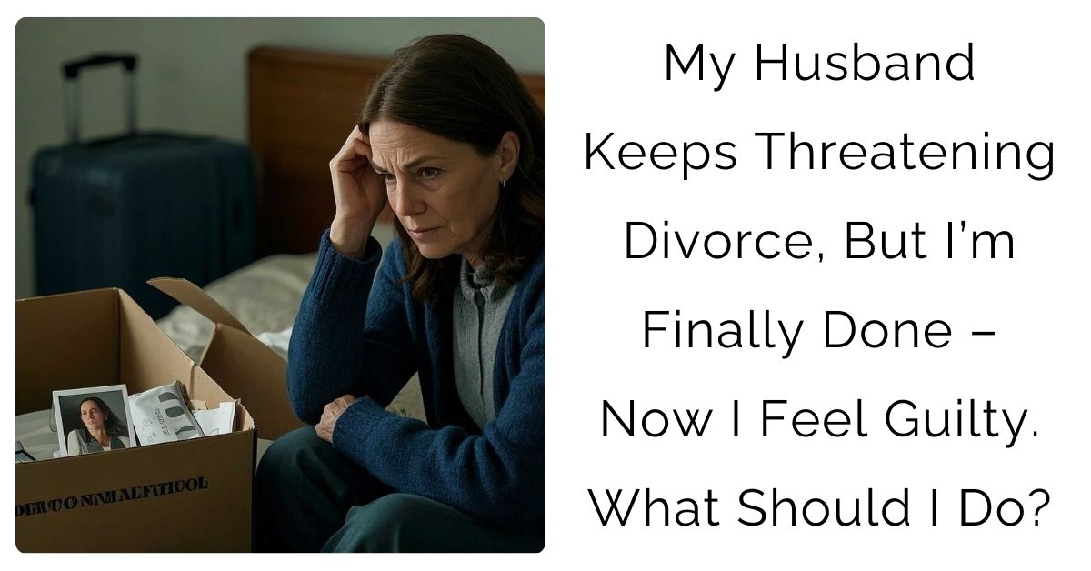 My Husband Keeps Threatening Divorce, But I’m Finally Done – Now I Feel Guilty. What Should I Do?