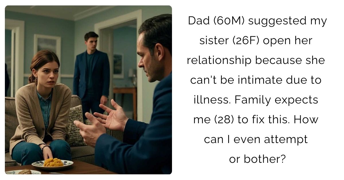 Dad (60M) suggested my sister (26F) open her relationship because she can’t be intimate due to illness. Family expects me (28) to fix this. How can I even attempt or bother?