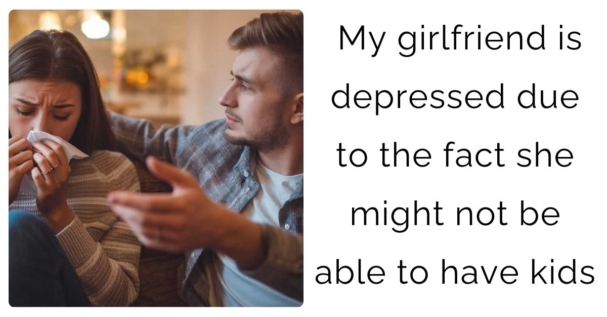 My girlfriend is depressed due to the fact she might not be able to have kids
