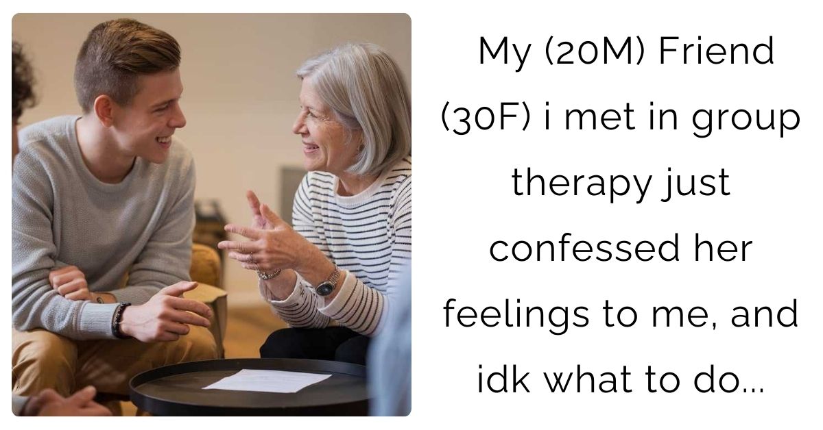 My (20M) Friend (30F) i met in group therapy just confessed her feelings to me, and idk what to do…