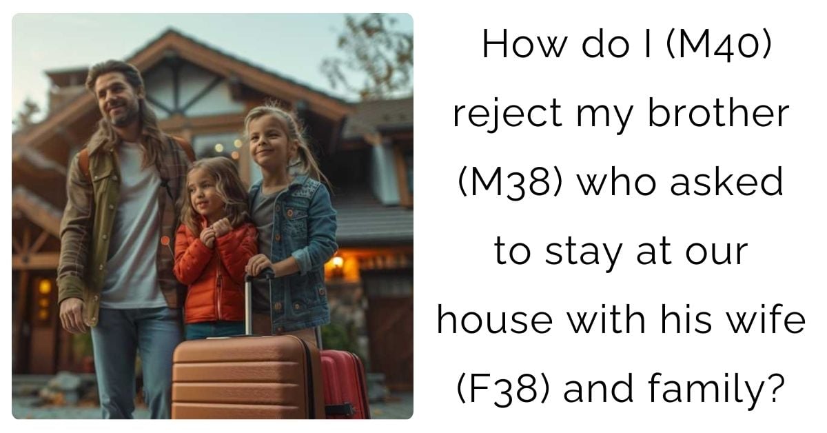 How do I (M40) reject my brother (M38) who asked to stay at our house with his wife (F38) and family?