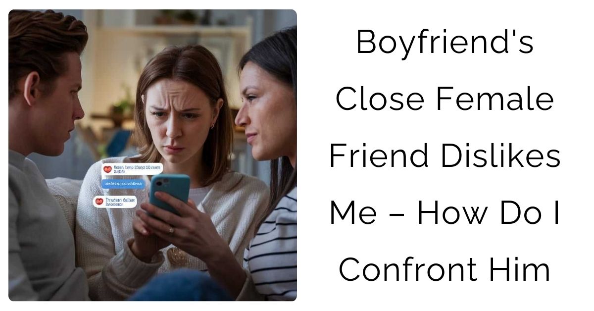 Boyfriend’s Close Female Friend Dislikes Me – How Do I Confront Him