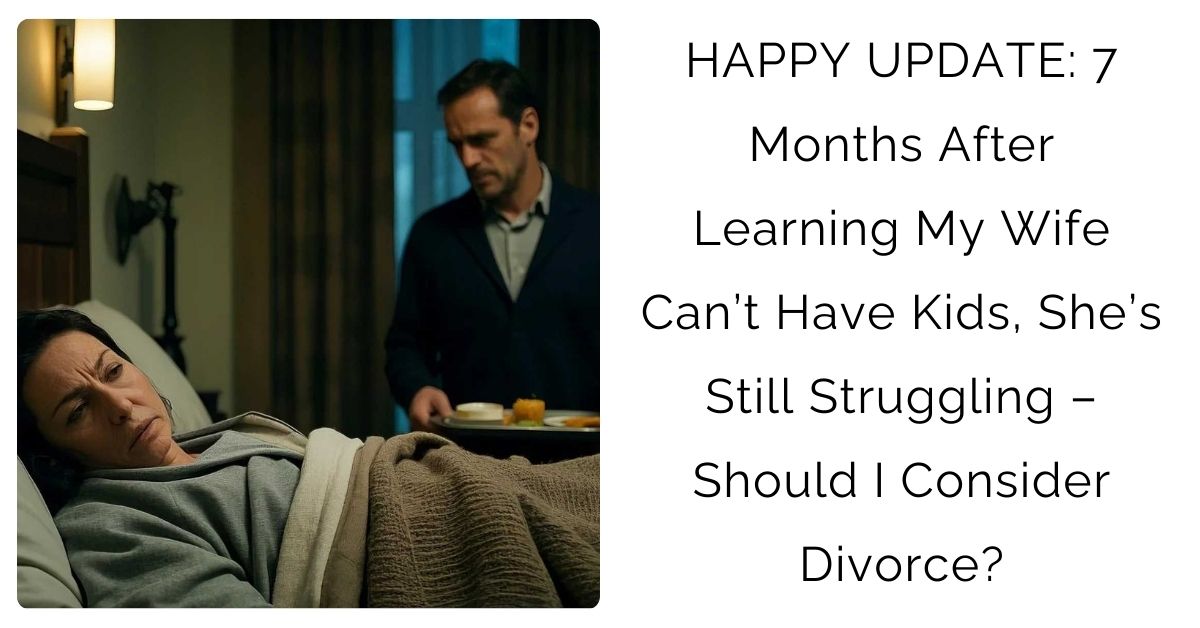 HAPPY UPDATE: 7 Months After Learning My Wife Can’t Have Kids, She’s Still Struggling – Should I Consider Divorce?