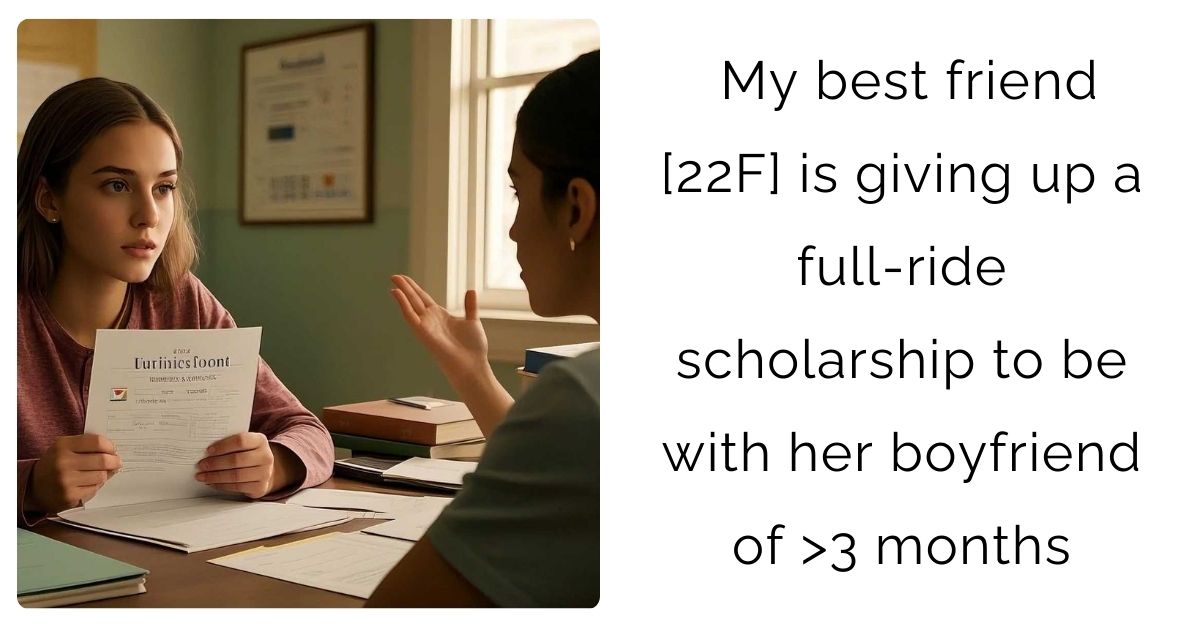 My best friend [22F] is giving up a full-ride scholarship to be with her boyfriend of >3 months
