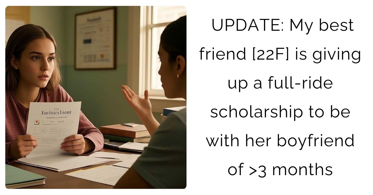 UPDATE My best friend [22F] is giving up a full-ride scholarship to be with her boyfriend of >3 months