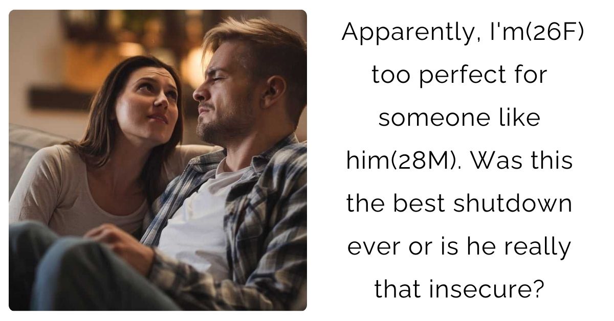 Apparently, I’m(26F) too perfect for someone like him(28M). Was this the best shutdown ever or is he really that insecure?
