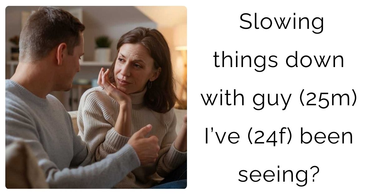 Slowing things down with guy (25m) I’ve (24f) been seeing?