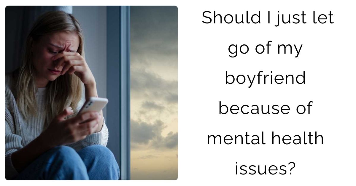 Should I just let go of my boyfriend because of mental health issues?