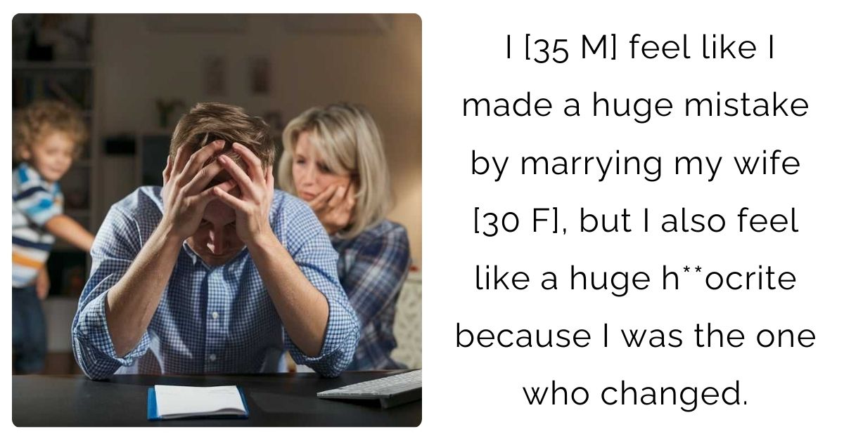 I [35 M] feel like I made a huge mistake by marrying my wife [30 F], but I also feel like a huge h**ocrite because I was the one who changed.