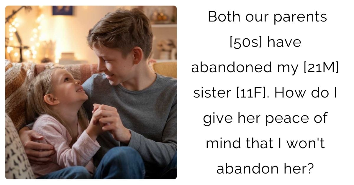 Both our parents [50s] have abandoned my [21M] sister [11F]. How do I give her peace of mind that I won’t abandon her?