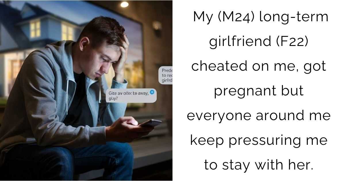 My (M24) long-term girlfriend (F22) cheated on me, got pregnant but everyone around me keep pressuring me to stay with her.