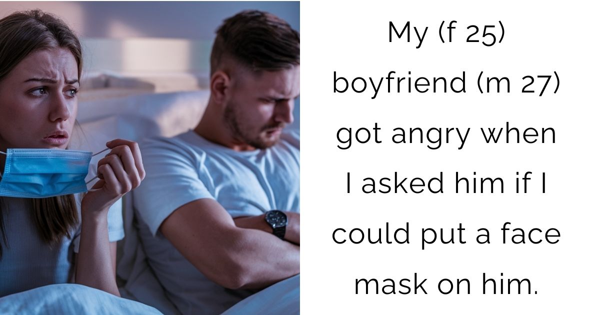My (f 25) boyfriend (m 27) got angry when I asked him if I could put a face mask on him.