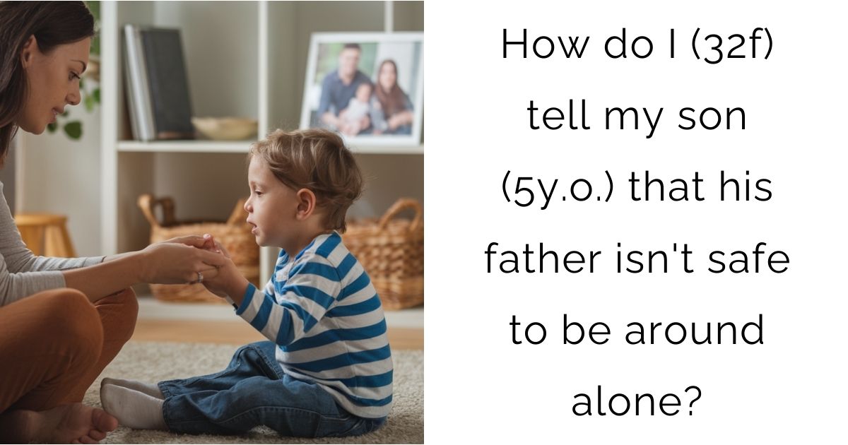 How do I (32f) tell my son (5y.o.) that his father isn’t safe to be around alone?