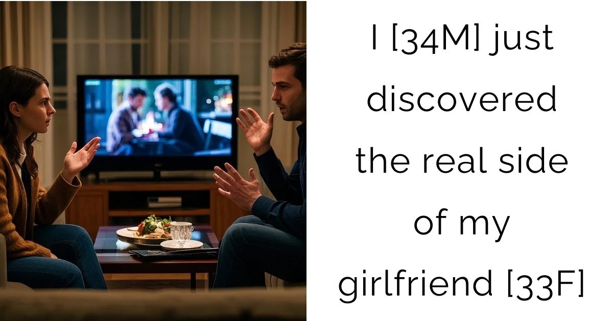 I [34M] just discovered the real side of my girlfriend [33F]