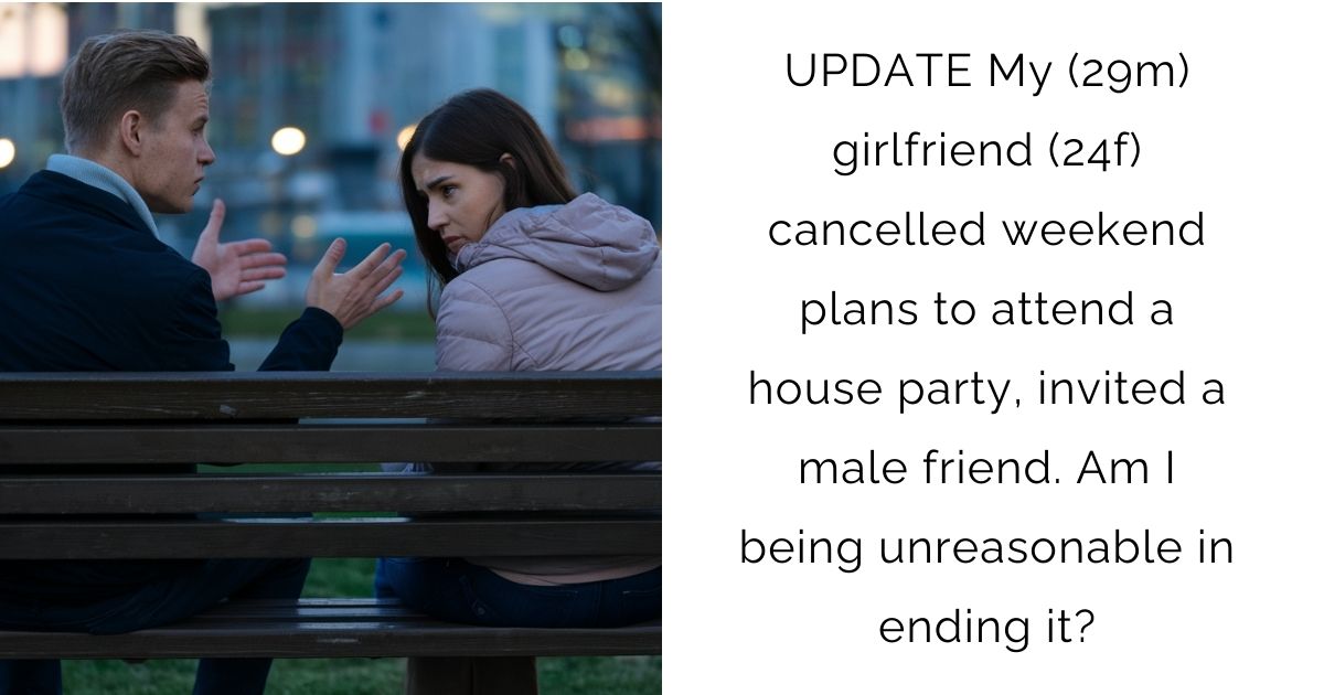 UPDATE My (29m) girlfriend (24f) cancelled weekend plans to attend a house party, invited a male friend. Am I being unreasonable in ending it?