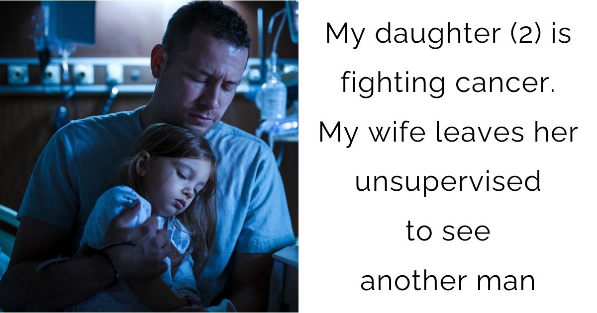 My daughter (2) is fighting cancer. My wife leaves her unsupervised to see another man