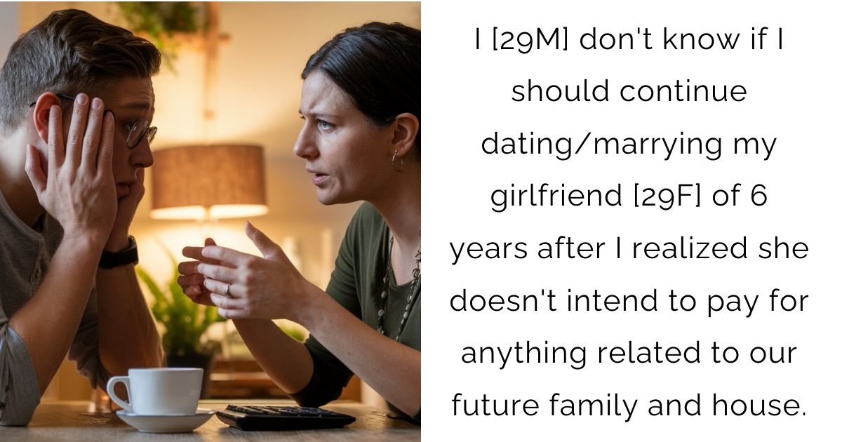 I [29M] don’t know if I should continue dating/marrying my girlfriend [29F] of 6 years after I realized she doesn’t intend to pay for anything related to our future family and house.