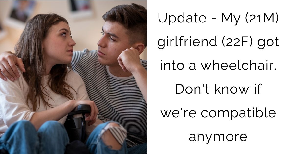 Update – My (21M) girlfriend (22F) got into a wheelchair. Don’t know if we’re compatible anymore