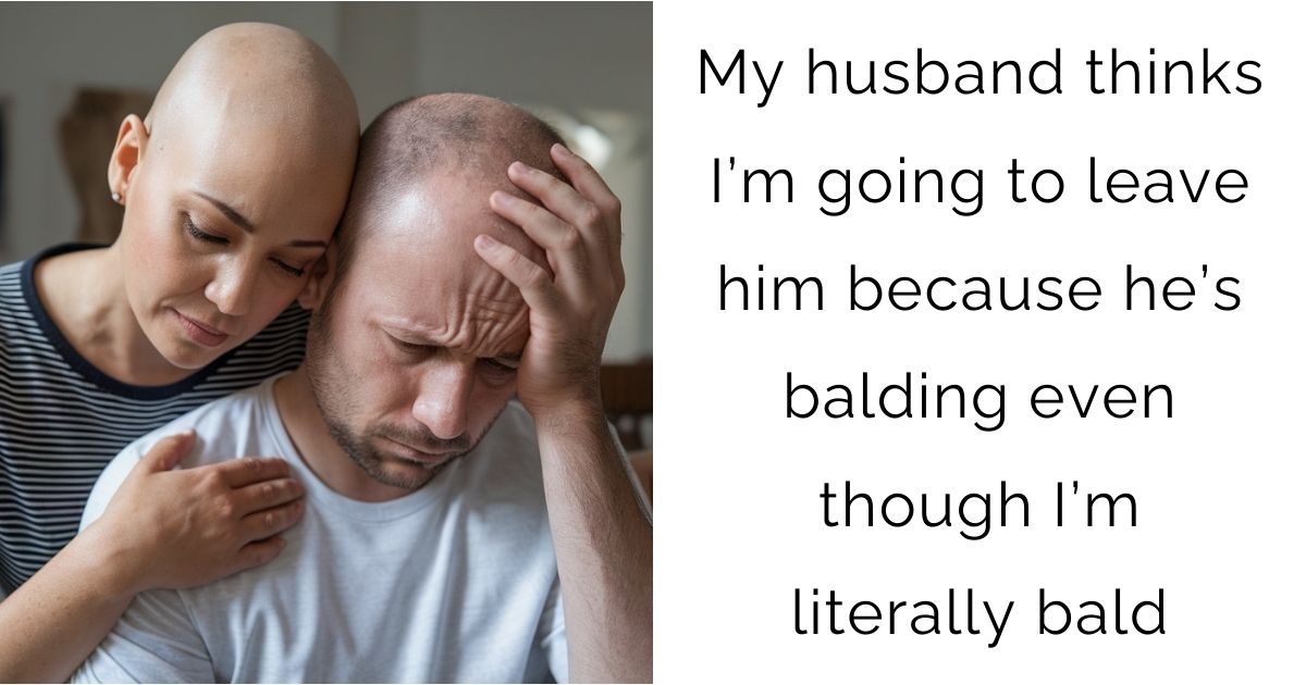My husband thinks I’m going to leave him because he’s balding even though I’m literally bald
