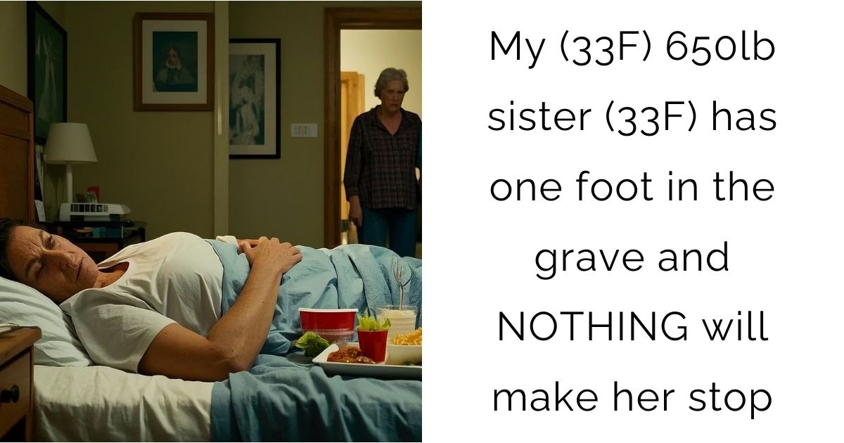 My (33F) 650lb sister (33F) has one foot in the grave and NOTHING will make her stop
