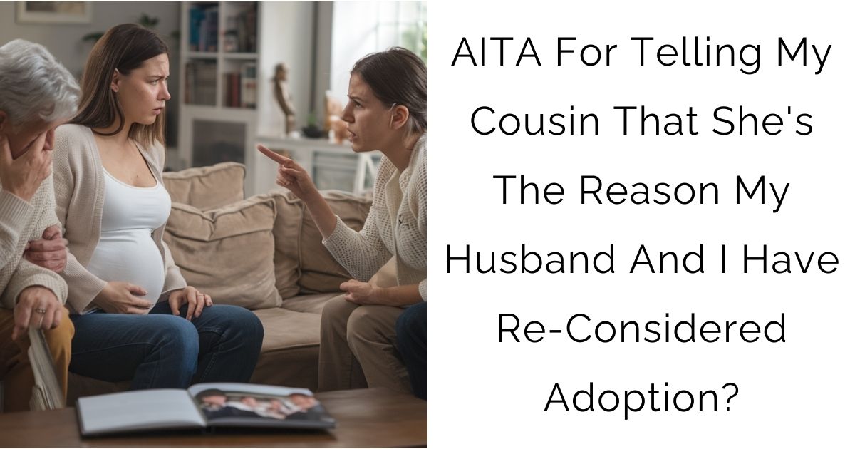 AITA For Telling My Cousin That She’s The Reason My Husband And I Have Re-Considered Adoption?