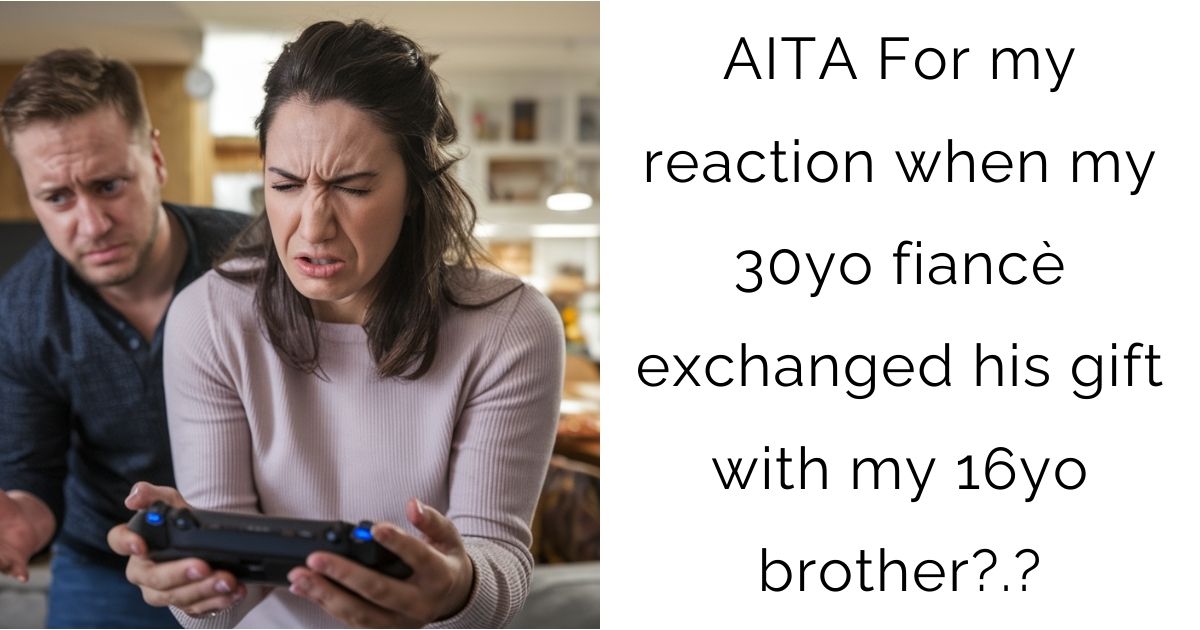 AITA For my reaction when my 30yo fiancè exchanged his gift with my 16yo brother?.?