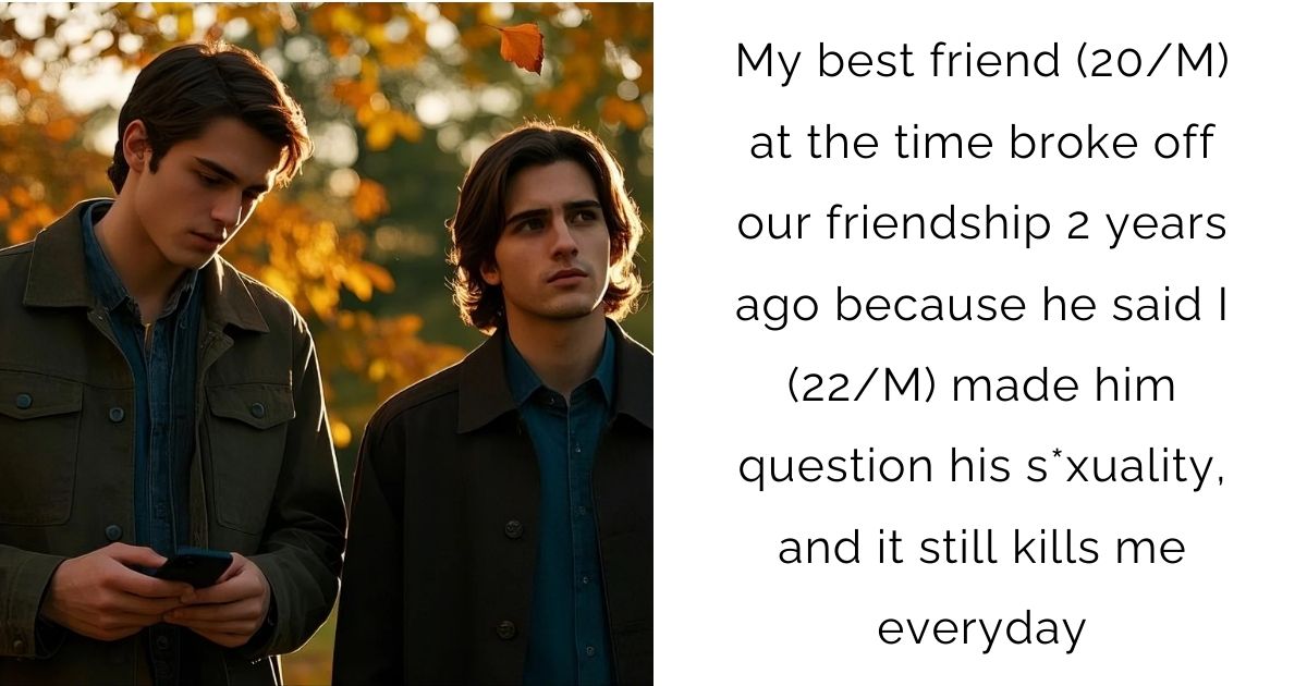 My best friend (20/M) at the time broke off our friendship 2 years ago because he said I (22/M) made him question his s*xuality, and it still kills me everyday