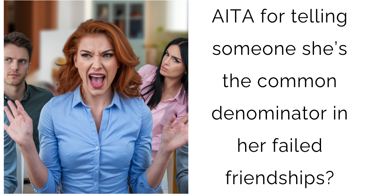 AITA for telling someone she’s the common denominator in her failed friendships?
