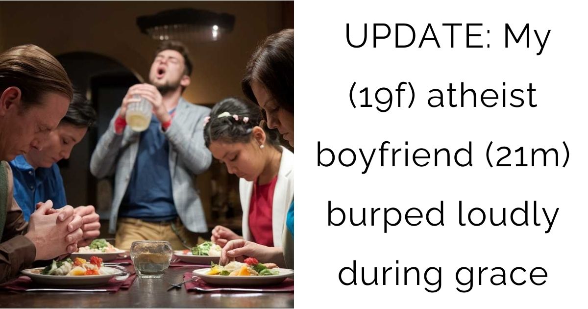 UPDATE: My (19f) atheist boyfriend (21m) burped loudly during grace