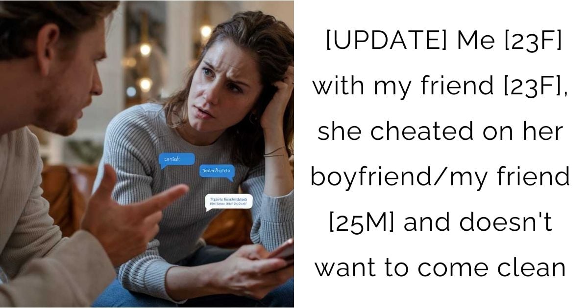 [UPDATE] Me [23F] with my friend [23F], she cheated on her boyfriend/my friend [25M] and doesn’t want to come clean