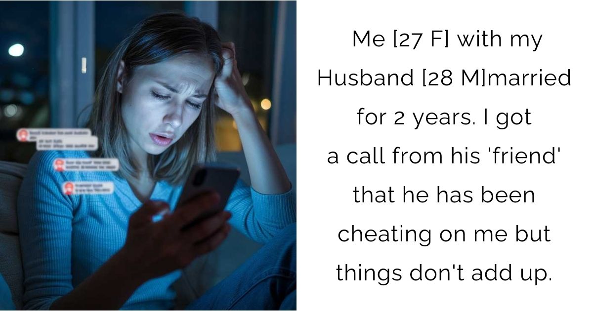 Me [27 F] with my Husband [28 M] married for 2 years. I got a call from his ‘friend’ that he has been cheating on me but things don’t add up.