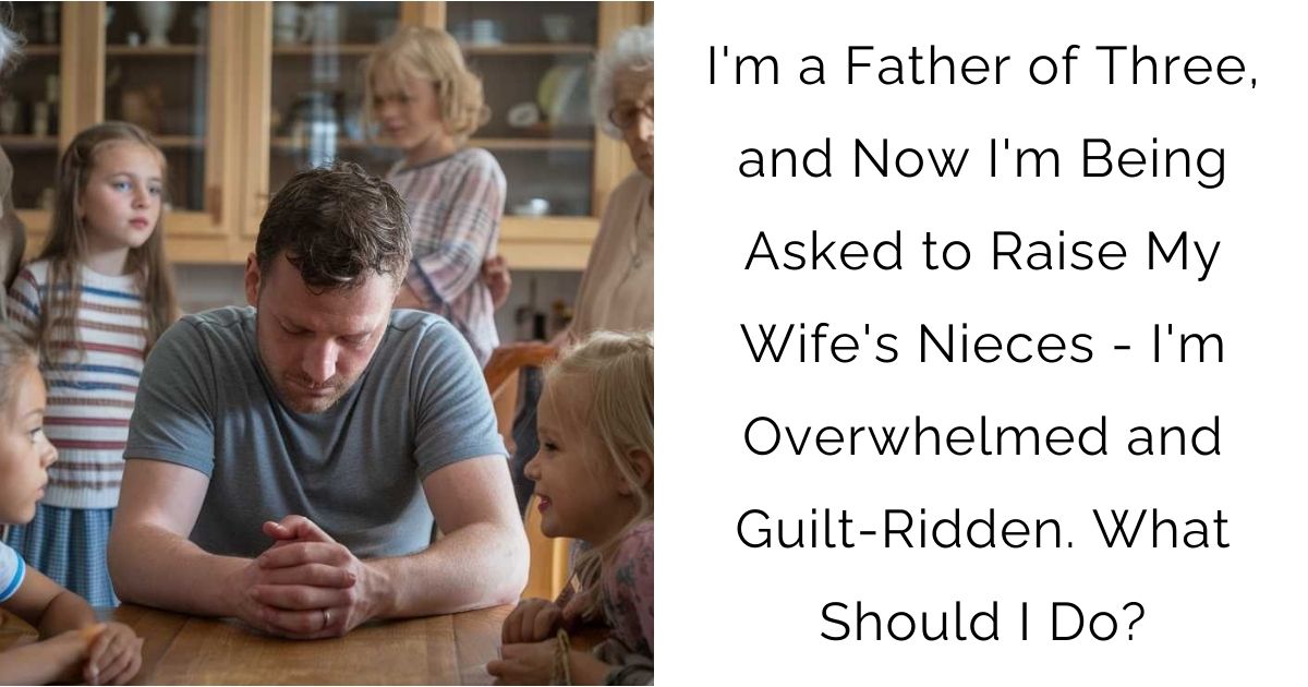 I’m a Father of Three, and Now I’m Being Asked to Raise My Wife’s Nieces – I’m Overwhelmed and Guilt-Ridden. What Should I Do?